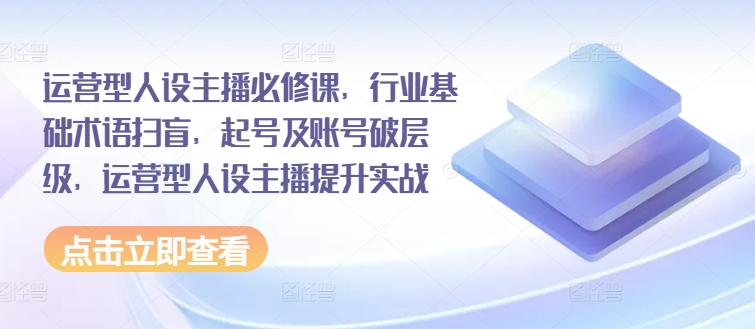 運營型人設(shè)主播必修課，行業(yè)基礎(chǔ)術(shù)語掃盲，起號及賬號破層級，運營型人設(shè)主播提升實戰(zhàn)插圖