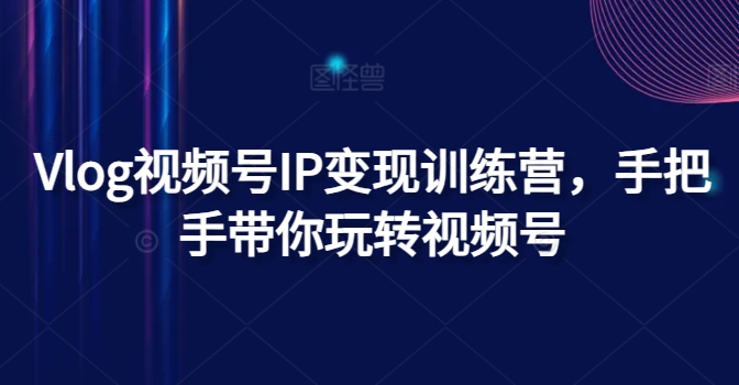 Vlog視頻號IP變現(xiàn)訓(xùn)練營，手把手帶你玩轉(zhuǎn)視頻號插圖