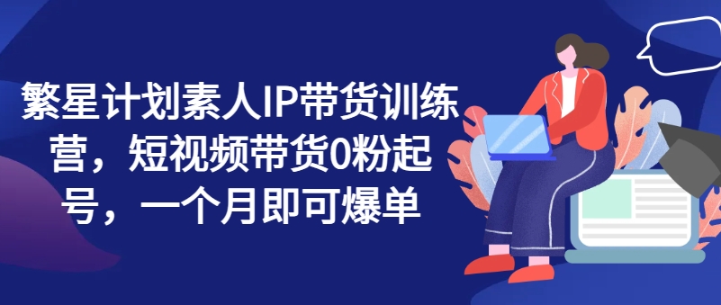 繁星計劃素人IP帶貨訓練營，短視頻帶貨0粉起號，一個月即可爆單插圖