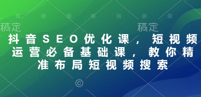 抖音SEO優(yōu)化課，短視頻運營必備基礎課，教你精準布局短視頻搜索插圖